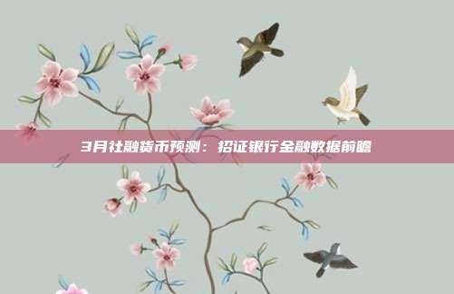 3月社融货币预测:招证银行金融数据前瞻
