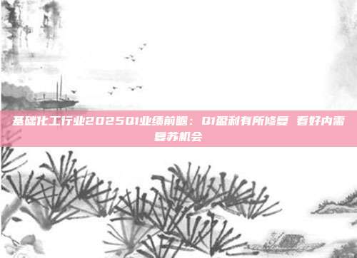 基础化工行业2025Q1业绩前瞻:Q1盈利有所修复 看好内需复苏机会