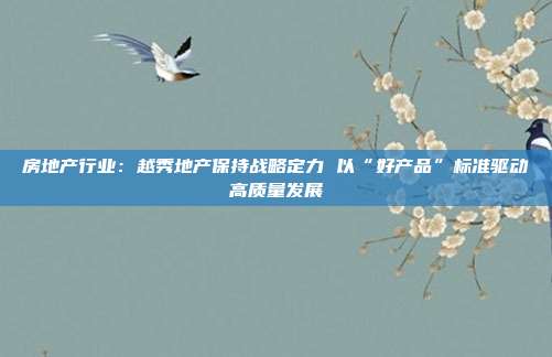 房地产行业：越秀地产保持战略定力 以“好产品”标准驱动高质量发展