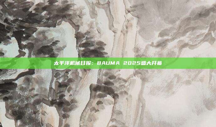 太平洋机械日报:BAUMA 2025盛大开幕