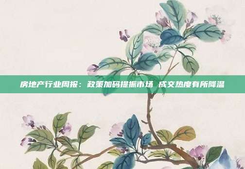 房地产行业周报:政策加码提振市场 成交热度有所降温