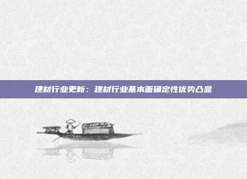 建材行业更新:建材行业基本面确定性优势凸显