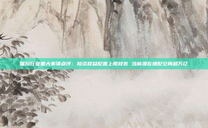 保险行业重大事项点评:险资权益配置上限放宽 当前潜在增配空间超万亿