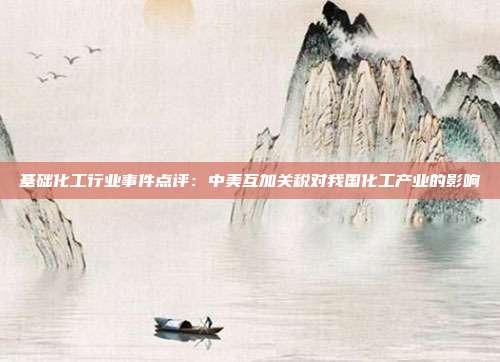基础化工行业事件点评:中美互加关税对我国化工产业的影响