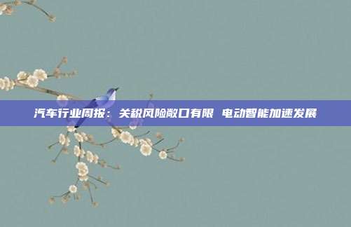 汽车行业周报:关税风险敞口有限 电动智能加速发展