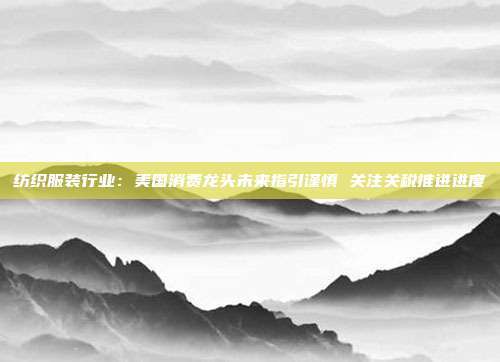 纺织服装行业:美国消费龙头未来指引谨慎 关注关税推进进度