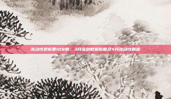 流动性观察第108期:3月金融数据前瞻及4月流动性展望