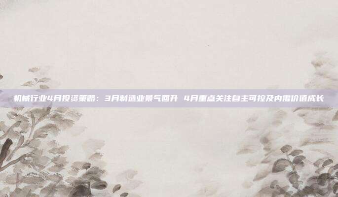 机械行业4月投资策略:3月制造业景气回升 4月重点关注自主可控及内需价值成长