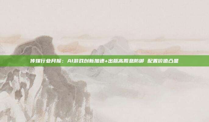 传媒行业月报:AI游戏创新加速+出版高股息防御 配置价值凸显