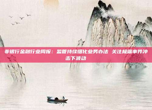 非银行金融行业周报:监管持续细化业务办法 关注极端事件冲击下波动