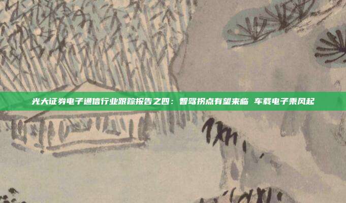 光大证券电子通信行业跟踪报告之四:智驾拐点有望来临 车载电子乘风起