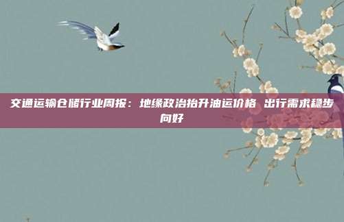 交通运输仓储行业周报:地缘政治抬升油运价格 出行需求稳步向好
