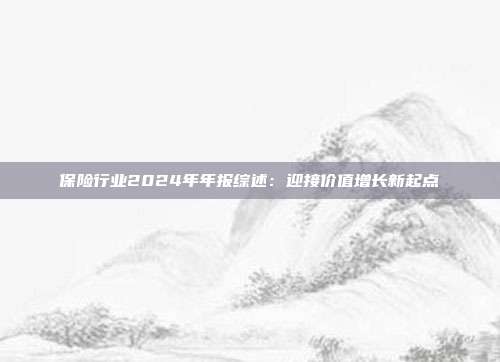保险行业2024年年报综述:迎接价值增长新起点