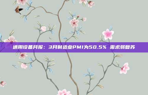 通用设备月报:3月制造业PMI为50.5% 需求弱复苏