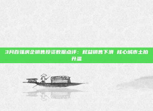 3月百强房企销售投资数据点评:权益销售下滑 核心城市土拍升温