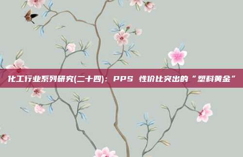 化工行业系列研究(二十四):PPS 性价比突出的“塑料黄金”