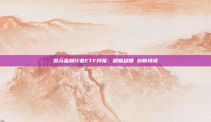 多元金融行业ETF月报:规模稳增 创新持续