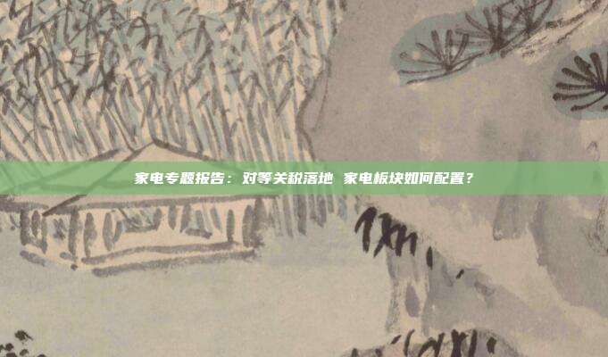 家电专题报告:对等关税落地 家电板块如何配置?