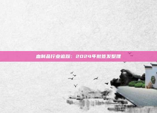 血制品行业追踪:2024年批签发整理