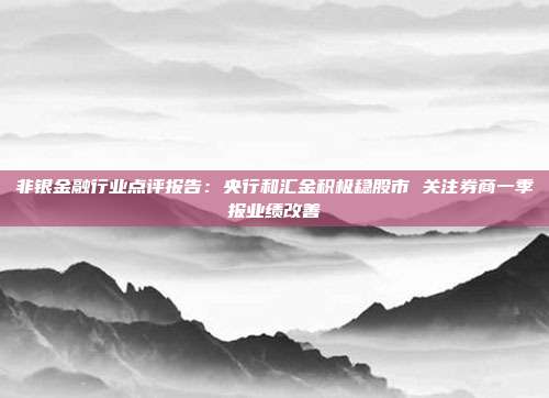 非银金融行业点评报告:央行和汇金积极稳股市 关注券商一季报业绩改善