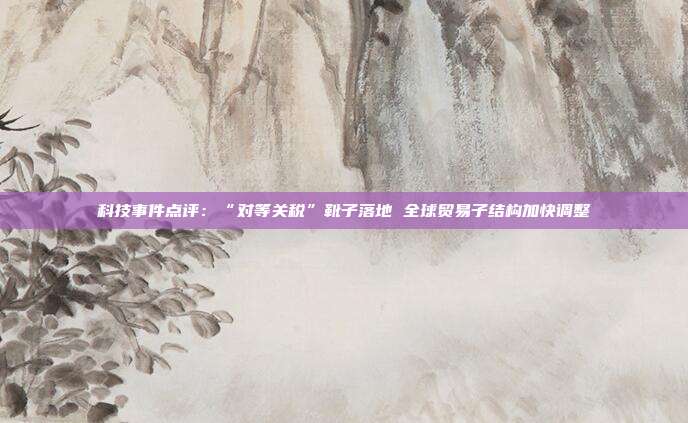 科技事件点评:“对等关税”靴子落地 全球贸易子结构加快调整