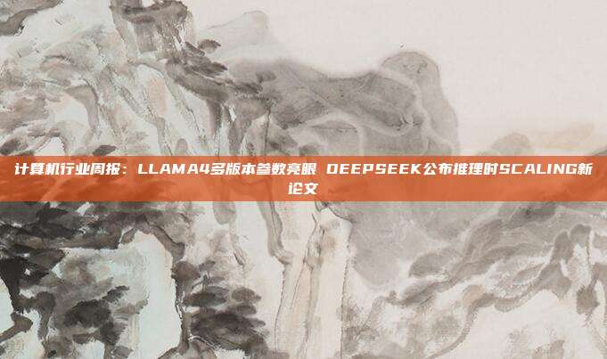 计算机行业周报:LLAMA4多版本参数亮眼 DEEPSEEK公布推理时SCALING新论文