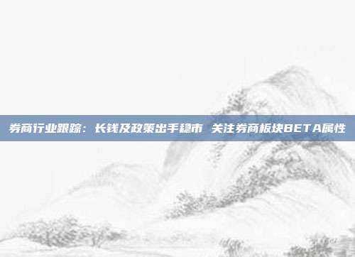 券商行业跟踪:长钱及政策出手稳市 关注券商板块BETA属性