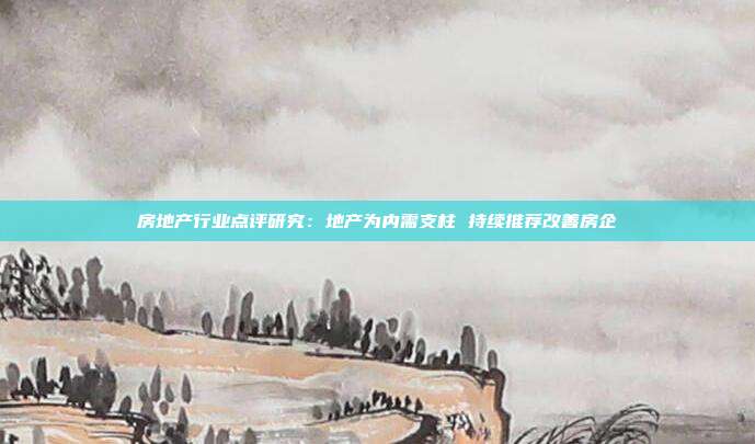 房地产行业点评研究:地产为内需支柱 持续推荐改善房企