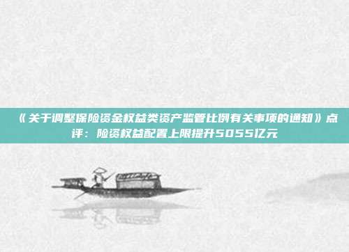 《关于调整保险资金权益类资产监管比例有关事项的通知》点评:险资权益配置上限提升5055亿元