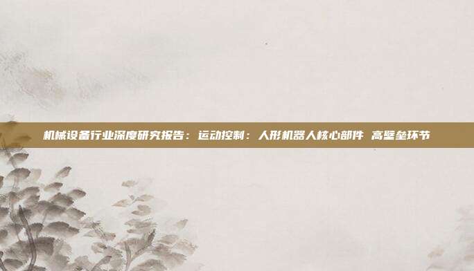 机械设备行业深度研究报告:运动控制:人形机器人核心部件 高壁垒环节