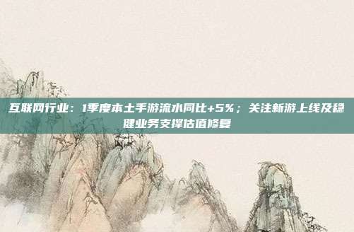 互联网行业:1季度本土手游流水同比+5%;关注新游上线及稳健业务支撑估值修复