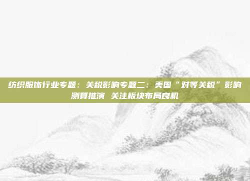 纺织服饰行业专题:关税影响专题二:美国“对等关税”影响测算推演 关注板块布局良机