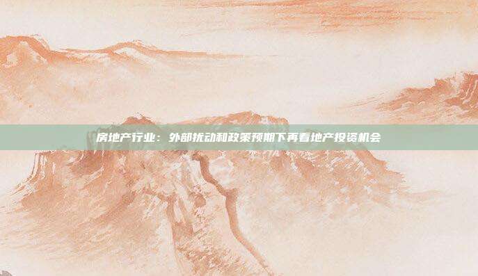 房地产行业:外部扰动和政策预期下再看地产投资机会