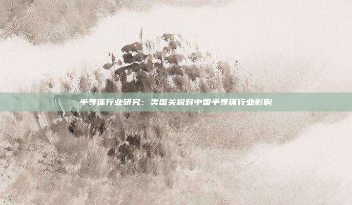 半导体行业研究:美国关税对中国半导体行业影响