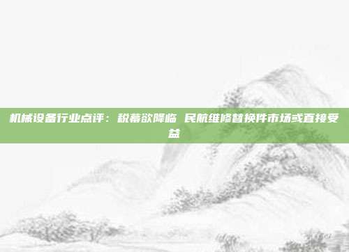 机械设备行业点评:税幕欲降临 民航维修替换件市场或直接受益