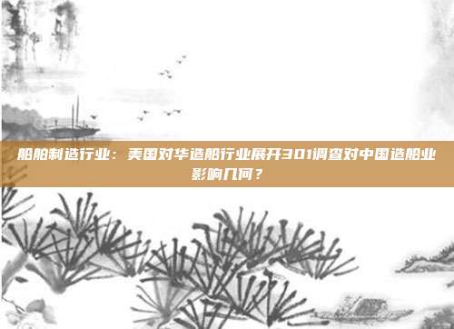 船舶制造行业:美国对华造船行业展开301调查对中国造船业影响几何?