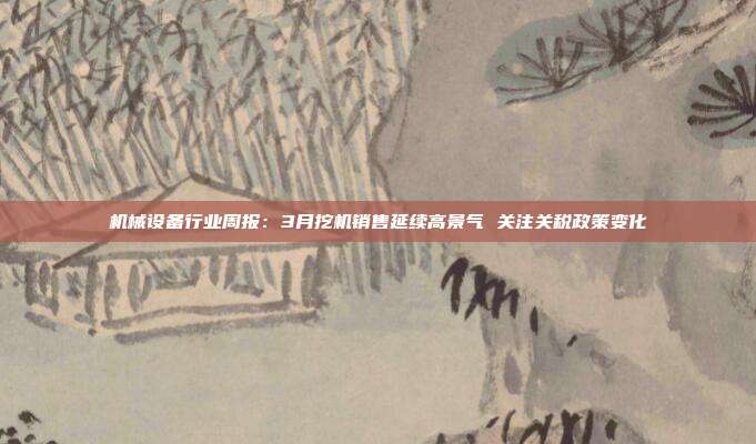机械设备行业周报:3月挖机销售延续高景气 关注关税政策变化