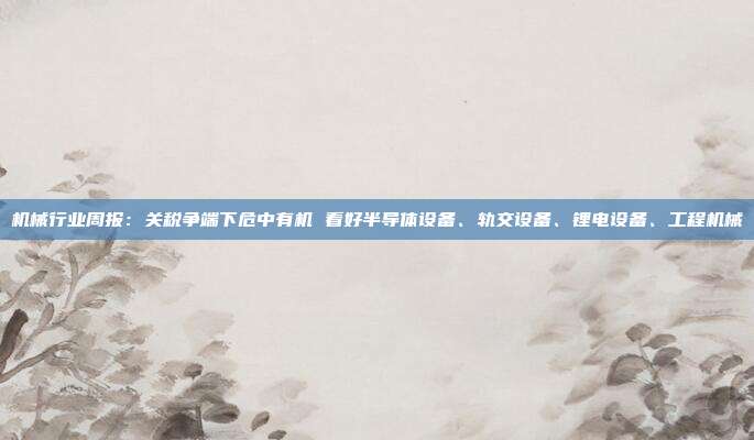 机械行业周报:关税争端下危中有机 看好半导体设备、轨交设备、锂电设备、工程机械