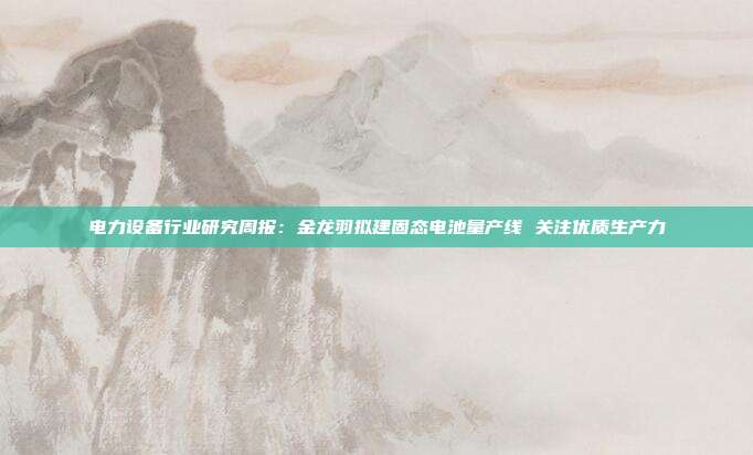 电力设备行业研究周报：金龙羽拟建固态电池量产线 关注优质生产力