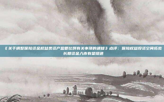 《关于调整保险资金权益类资产监管比例有关事项的通知》点评:保险权益投资空间拓宽 长期资金入市有望提速