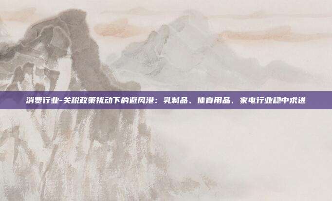 消费行业-关税政策扰动下的避风港:乳制品、体育用品、家电行业稳中求进