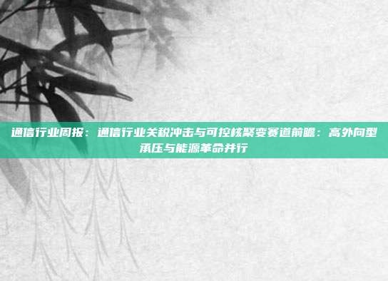 通信行业周报:通信行业关税冲击与可控核聚变赛道前瞻:高外向型承压与能源革命并行
