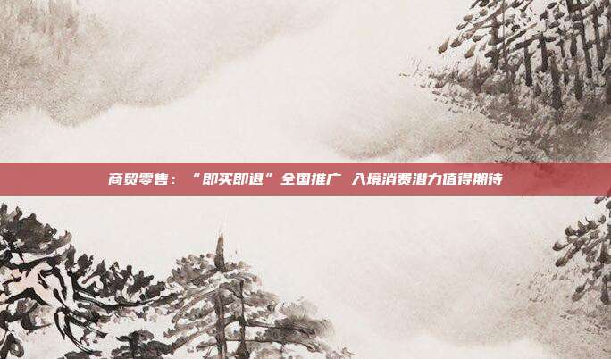商贸零售:“即买即退”全国推广 入境消费潜力值得期待