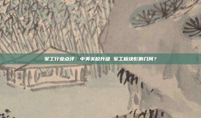 军工行业点评:中美关税升级 军工板块影响几何?