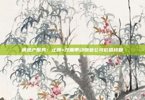 房地产服务:止跌+改善带动物业公司价值修复