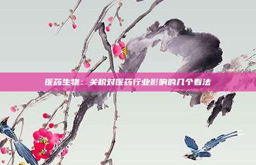 医药生物:关税对医药行业影响的几个看法