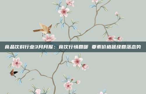 食品饮料行业3月月报:食饮行情回暖 要素价格延续回落态势