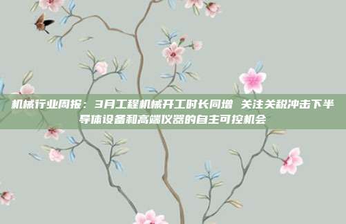 机械行业周报:3月工程机械开工时长同增 关注关税冲击下半导体设备和高端仪器的自主可控机会