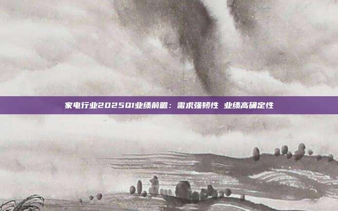 家电行业2025Q1业绩前瞻:需求强韧性 业绩高确定性
