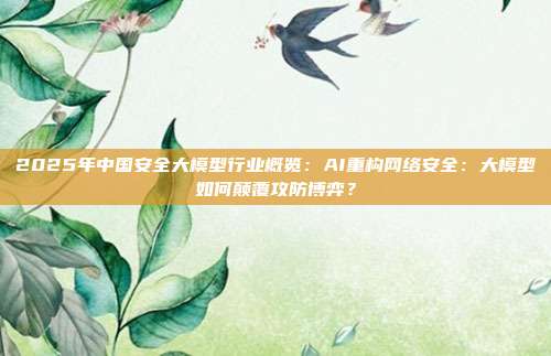 2025年中国安全大模型行业概览:AI重构网络安全:大模型如何颠覆攻防博弈?